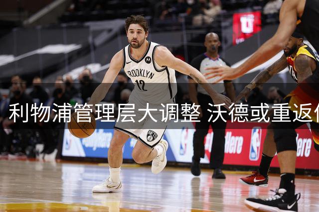 利物浦管理层大调整 沃德或重返体育总监职位