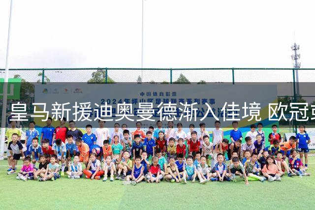 皇马新援迪奥曼德渐入佳境 欧冠或迎首次首发机会